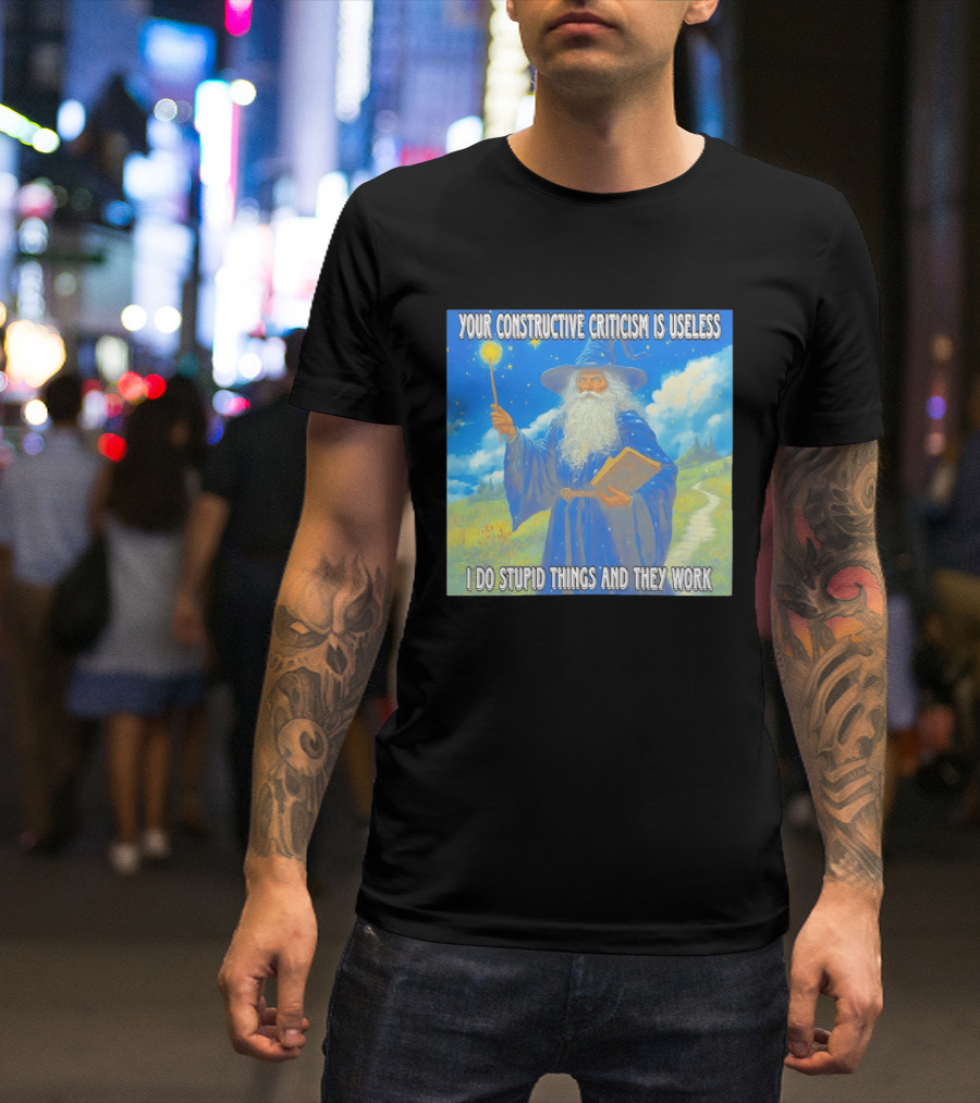 Wizard Your Constructive Criticism Is Useless I Do Stupid Things And They Work T-Shirt