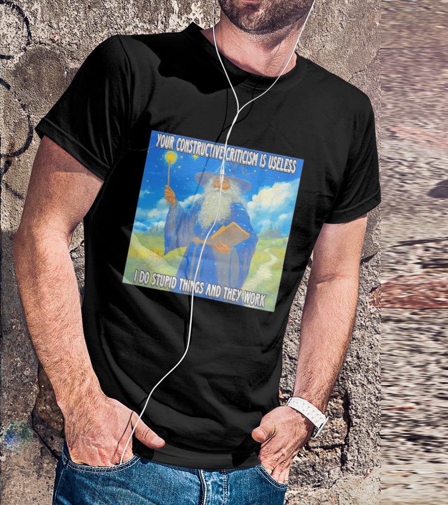 Wizard Your Constructive Criticism Is Useless I Do Stupid Things And They Work T-Shirt