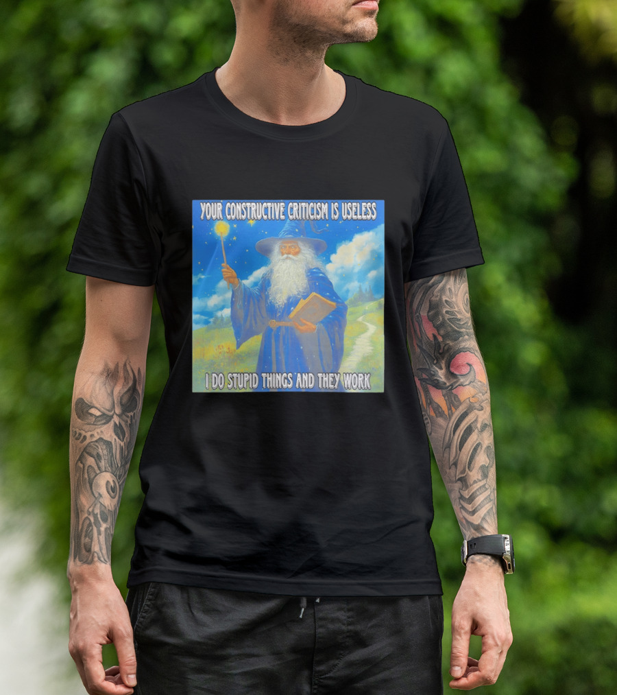 Wizard Your Constructive Criticism Is Useless I Do Stupid Things And They Work T-Shirt