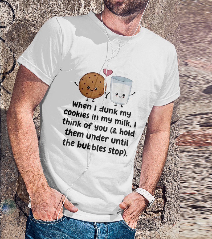 When I Dunk My Cookies In My Milk I Think Of You & Hold Them Under Until The Bubbles Stop T-Shirt