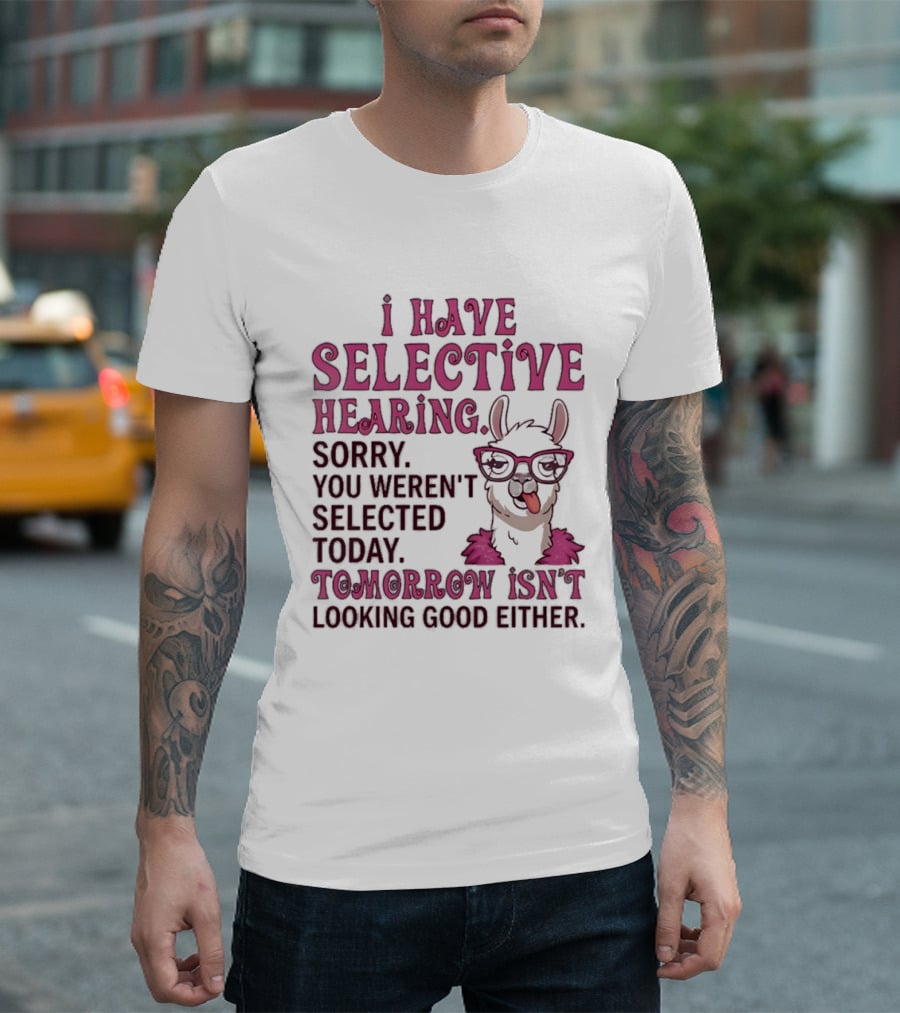 Llama I Have Selective Hearing Sorry You Weren't Selected Today Tomorrow Isn't Looking Good Either T-Shirt