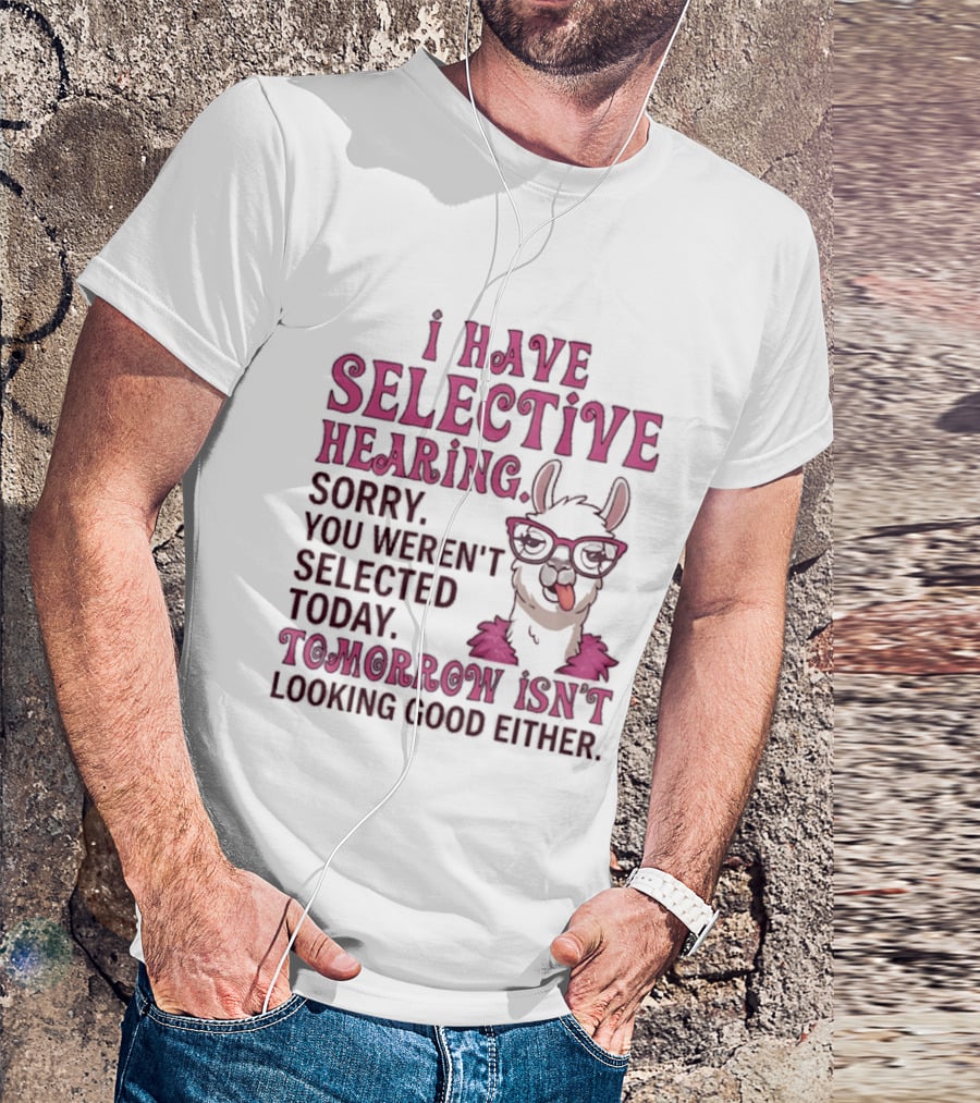 Llama I Have Selective Hearing Sorry You Weren't Selected Today Tomorrow Isn't Looking Good Either T-Shirt