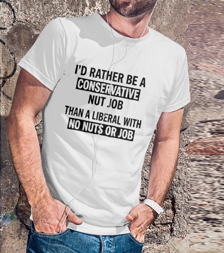 I'd Rather Be A Conservative Nut Job Than A Liberal With No Nuts Or Job T-Shirt