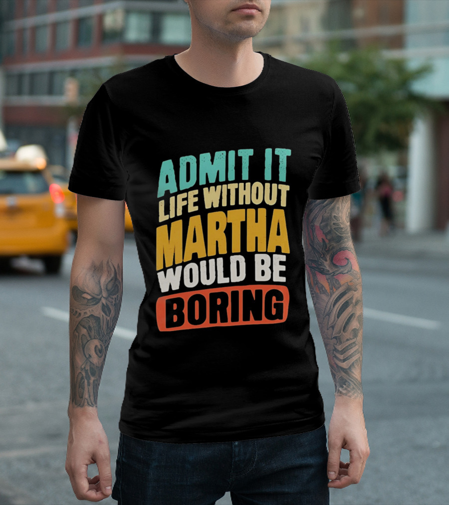 Admit It Life Without Martha Would Be Boring T-Shirt