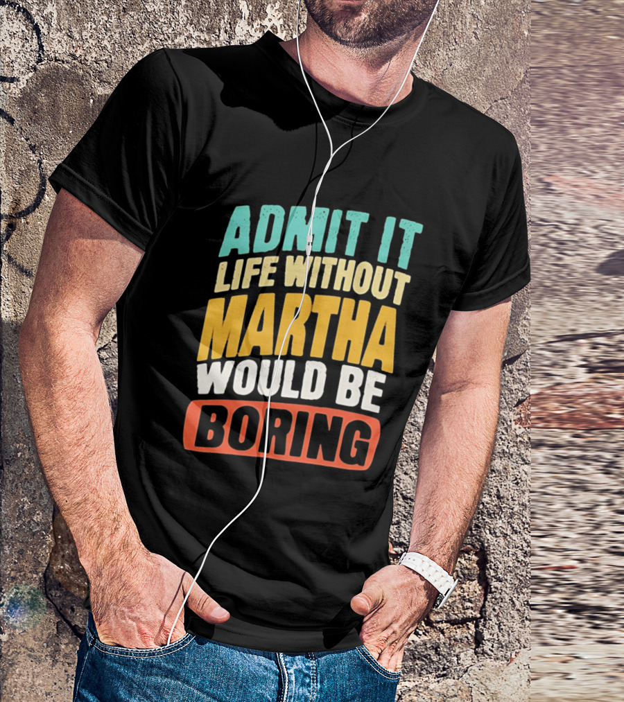 Admit It Life Without Martha Would Be Boring T-Shirt
