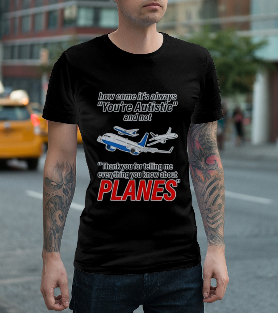 How Come It's Always You're Autistic And Not Thank You For Telling Me Everything You Know About Planes T-Shirt