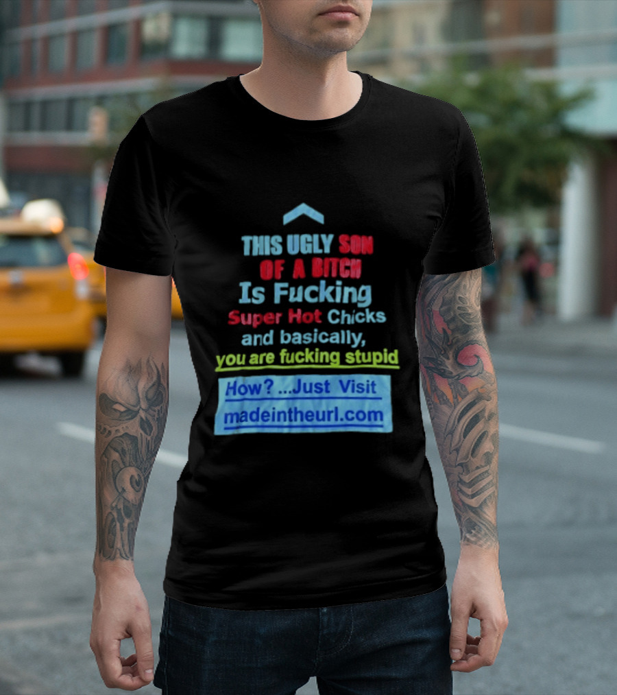 This Ugly Son Of A Bitch Is Fucking Super Hot Chicks And Basically You Are Fucking Stupid Madeintheurl.com T-Shirt