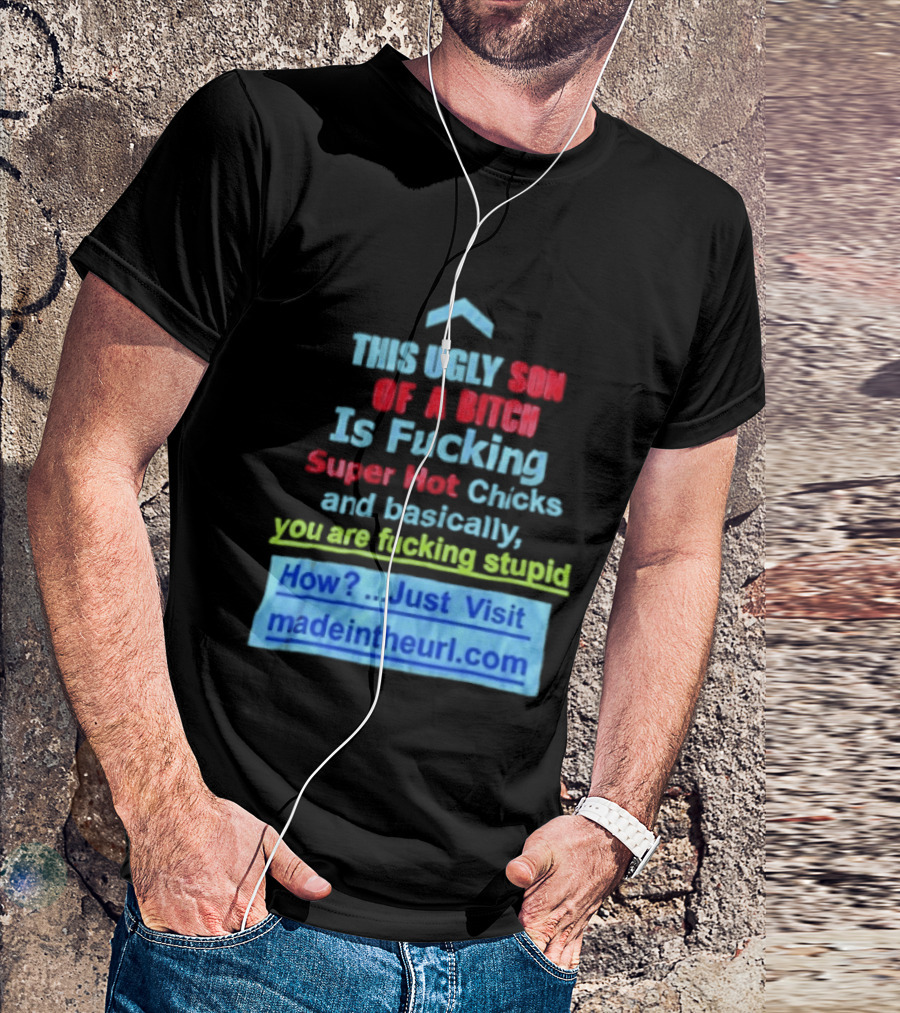 This Ugly Son Of A Bitch Is Fucking Super Hot Chicks And Basically You Are Fucking Stupid Madeintheurl.com T-Shirt