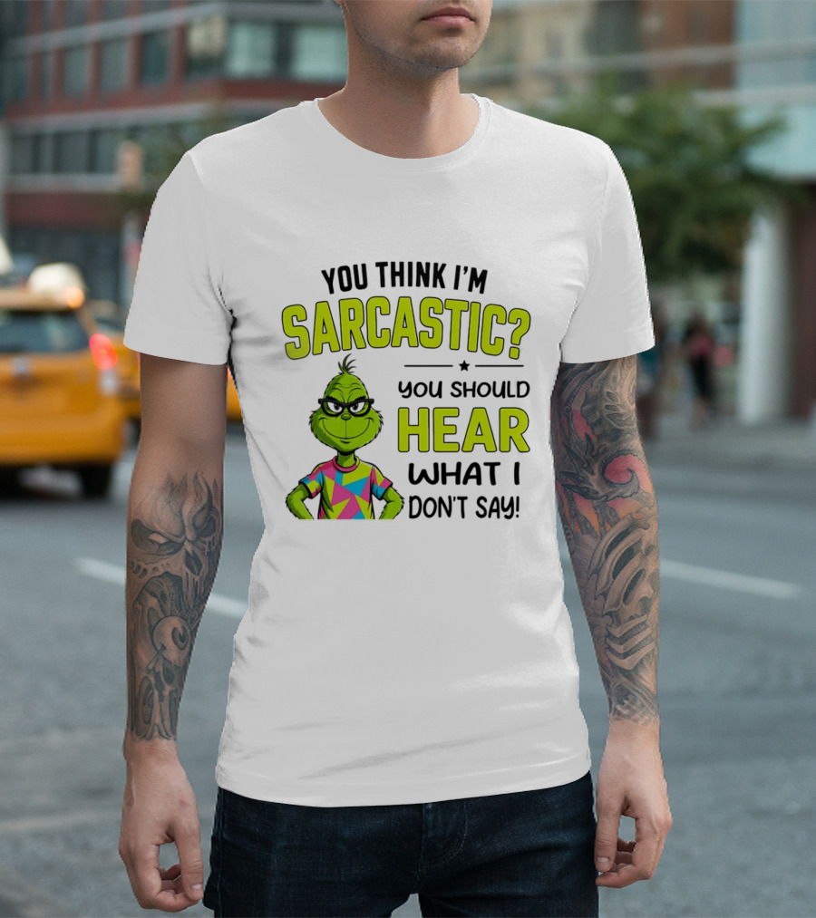 You Think I'm Sarcastic Grinch You Should Hear What I Don't Say T-Shirt