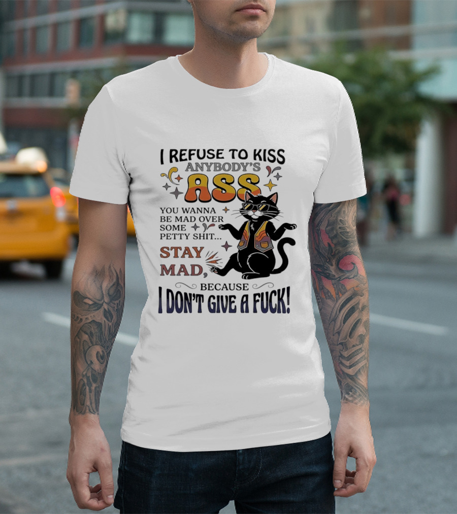 I Refuse To Kiss Anybody's Ass Stay Mad I Don't Give A Fuck Cat T-Shirt
