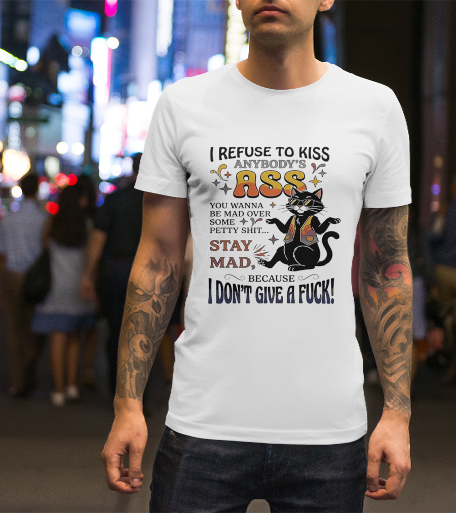 I Refuse To Kiss Anybody's Ass Stay Mad I Don't Give A Fuck Cat T-Shirt