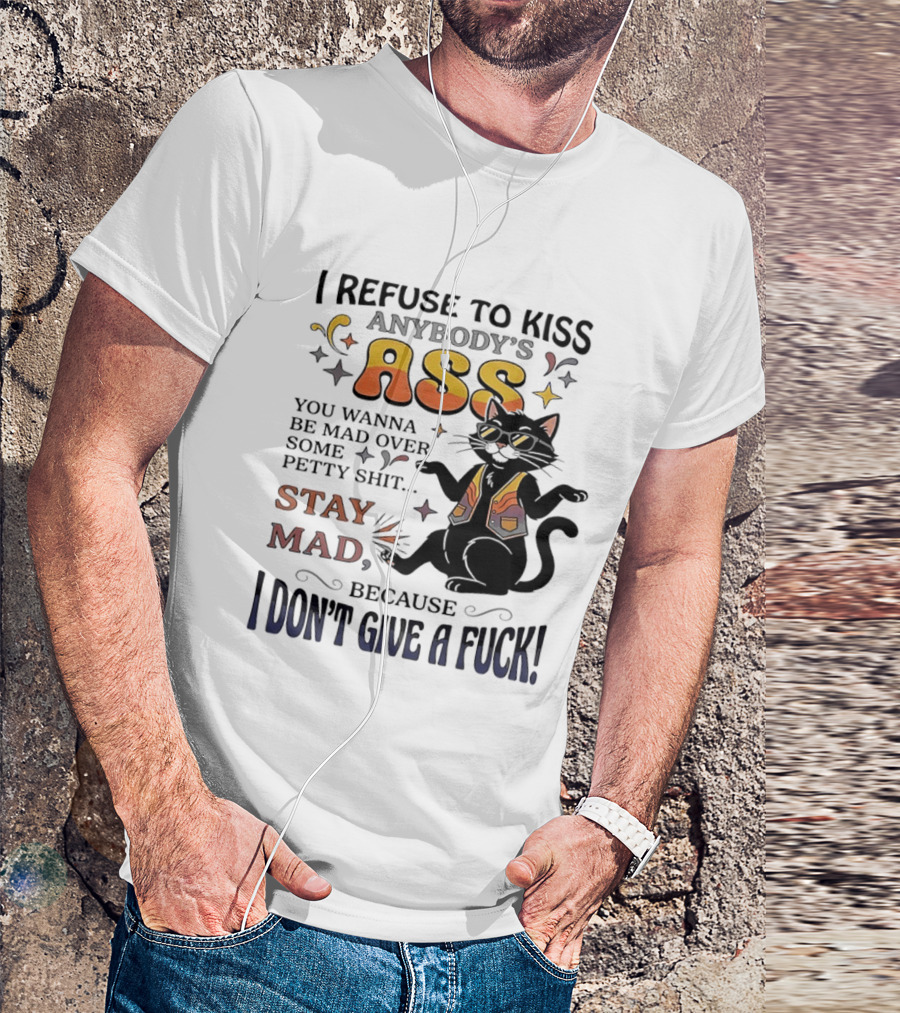 I Refuse To Kiss Anybody's Ass Stay Mad I Don't Give A Fuck Cat T-Shirt