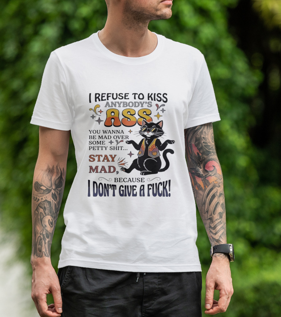 I Refuse To Kiss Anybody's Ass Stay Mad I Don't Give A Fuck Cat T-Shirt