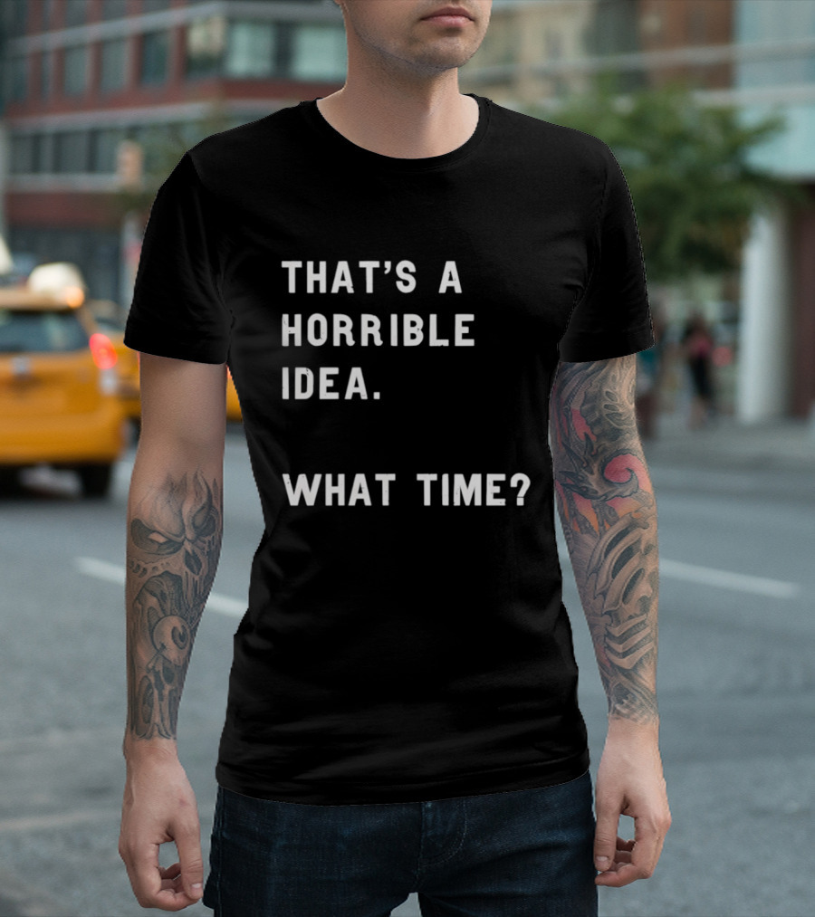 That's A Horrible Idea What Time T-Shirt