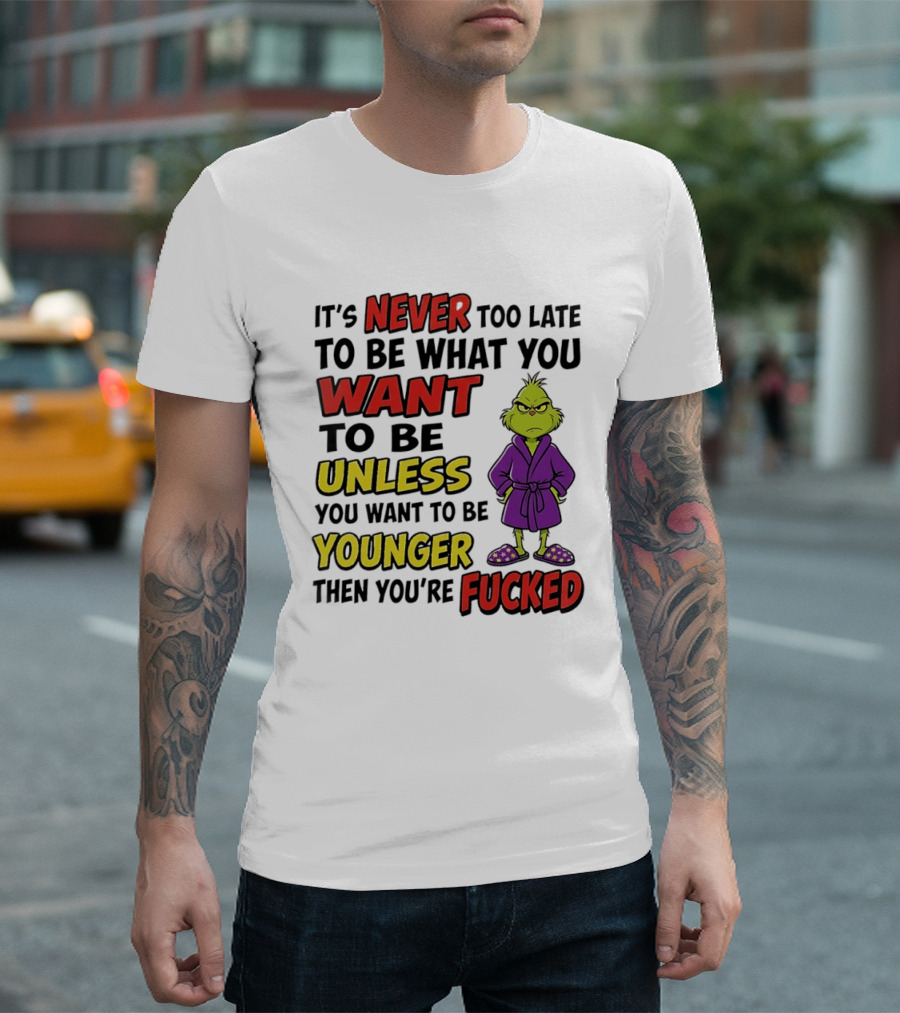 Grinch It's Never Too Late To Be What You Want Unless You Want To Be Younger Then You're Fucked T-Shirt