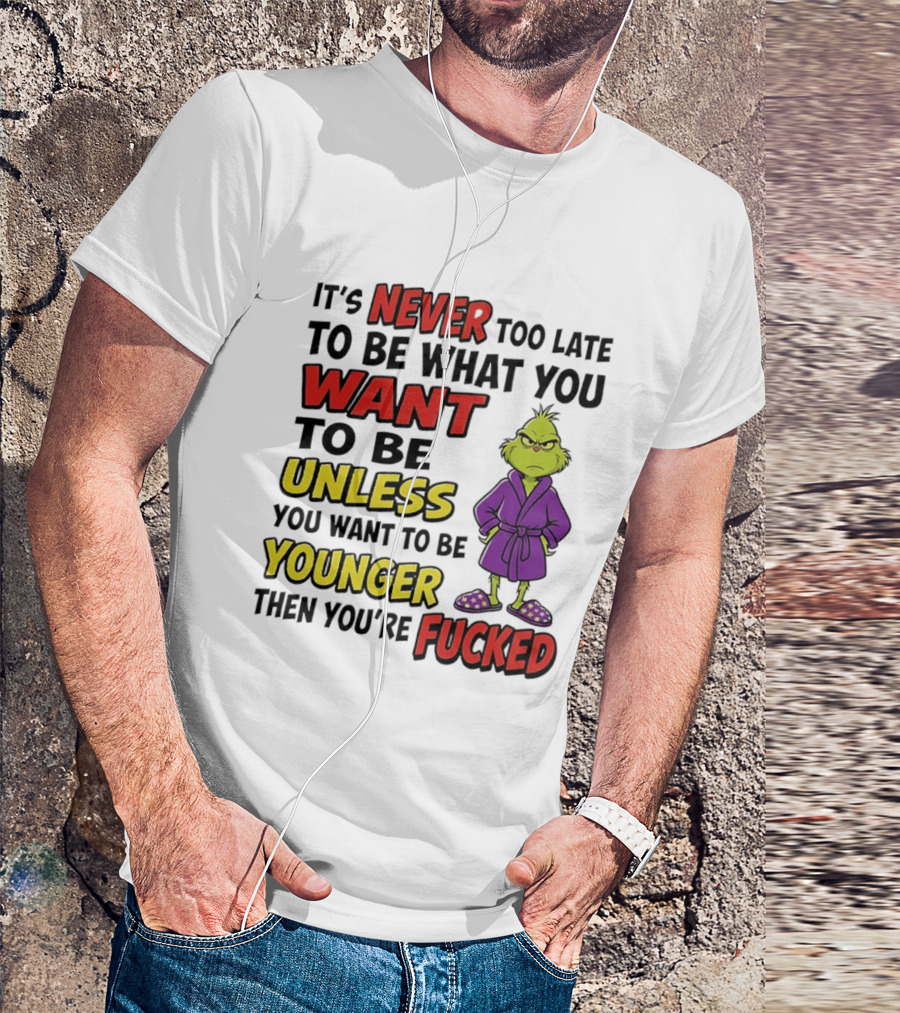 Grinch It's Never Too Late To Be What You Want Unless You Want To Be Younger Then You're Fucked T-Shirt