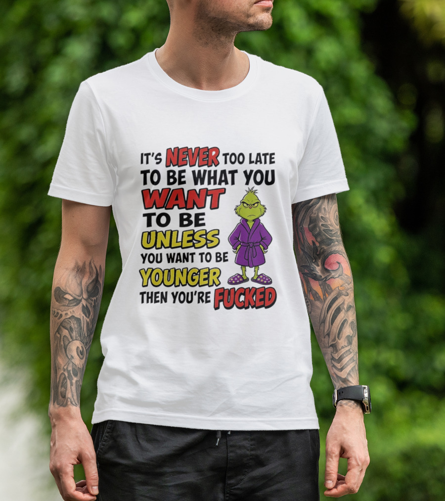 Grinch It's Never Too Late To Be What You Want Unless You Want To Be Younger Then You're Fucked T-Shirt