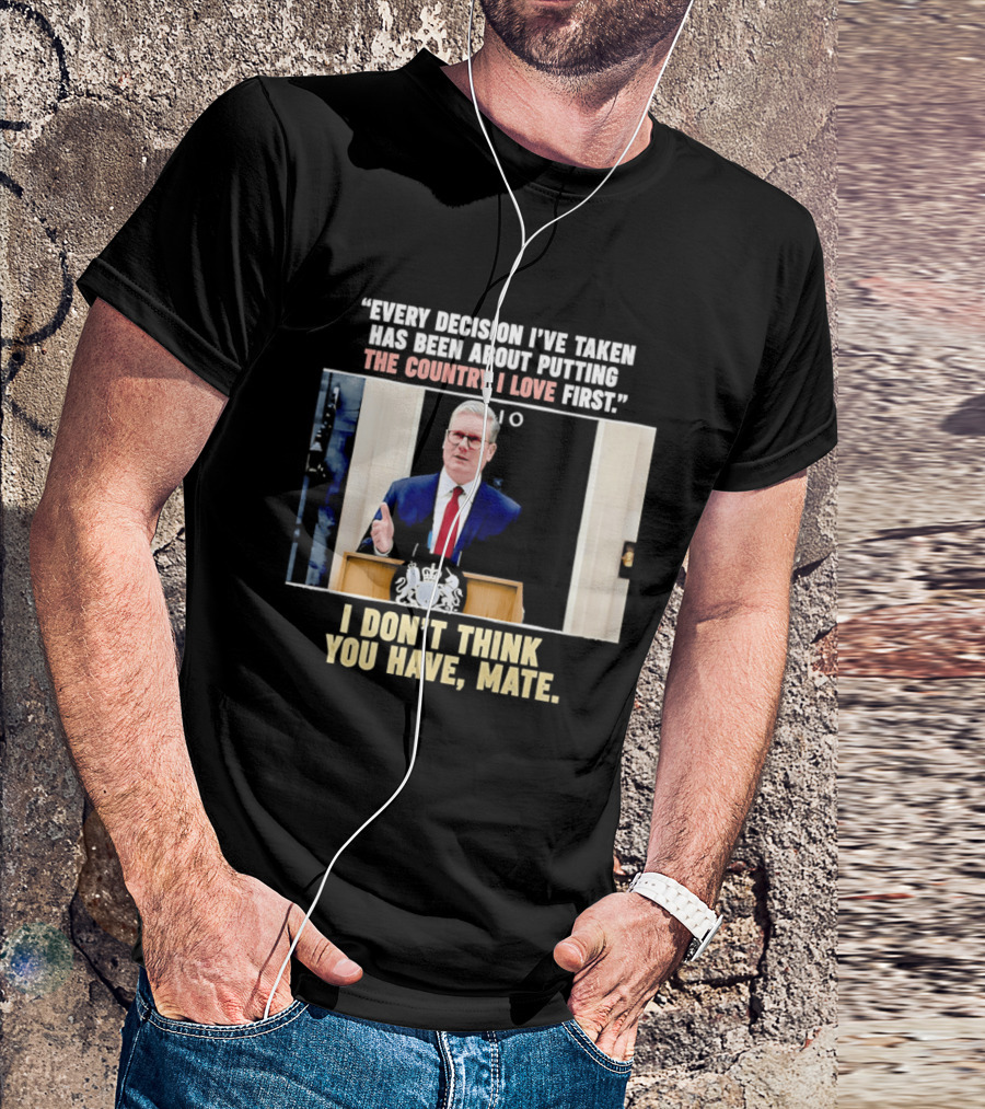 Every Decision I've Taken Has Been About Putting The Country I Love First I Don't Think You Have Mate T-Shirt