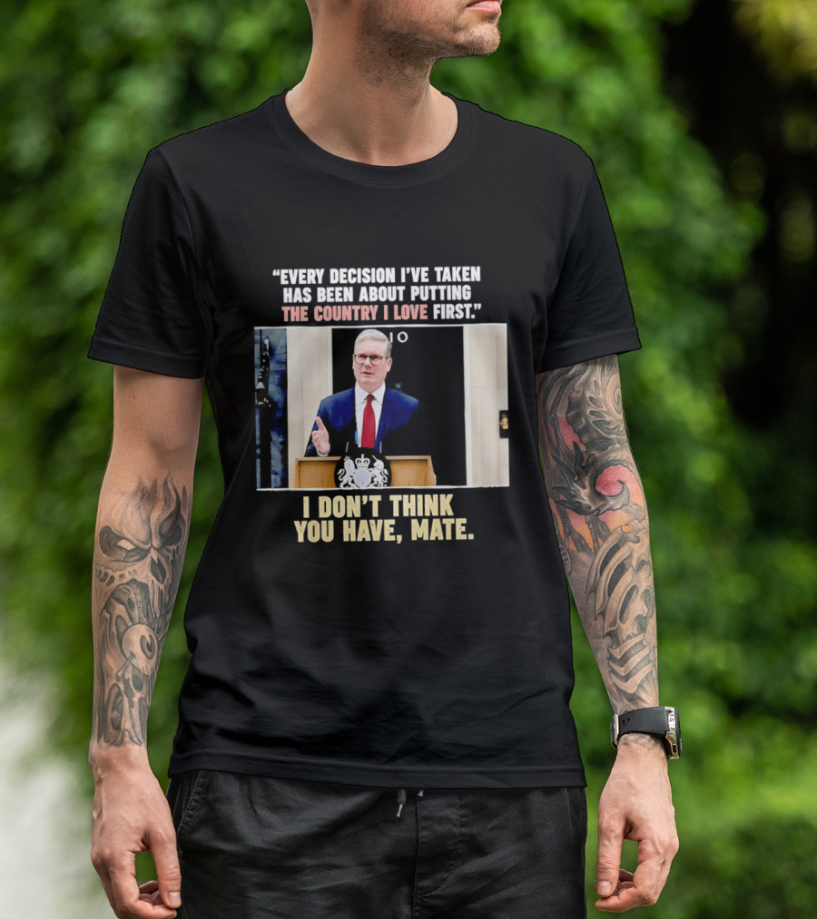 Every Decision I've Taken Has Been About Putting The Country I Love First I Don't Think You Have Mate T-Shirt