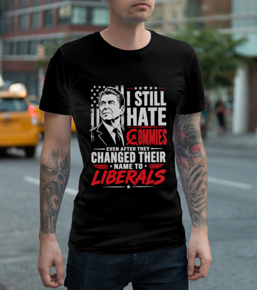 I Still Hate Commies Even After They Changed Their Name To Liberals Ronald Reagan T-Shirt