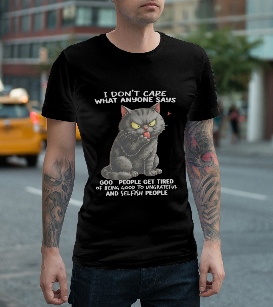 I Don't Care What Anyone Says Good People Get Tired Of Being Good To Ungrateful And Selfish People Cat With Attitude T-Shirt