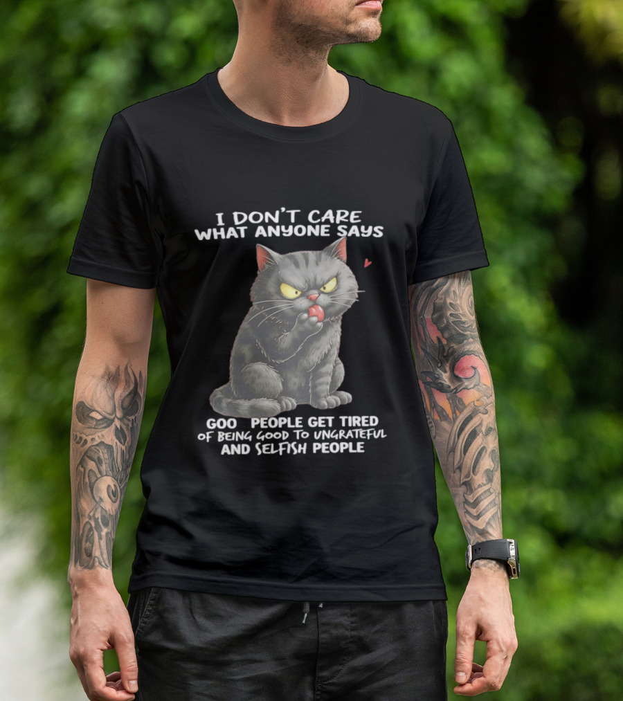 I Don't Care What Anyone Says Good People Get Tired Of Being Good To Ungrateful And Selfish People Cat With Attitude T-Shirt