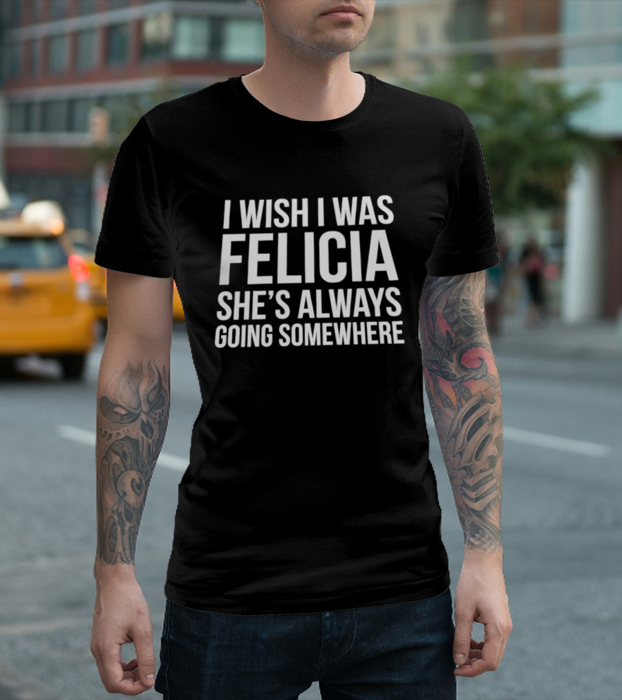 I Wish I Was Felicia She's Always Going Somewhere Text Humor Trend T-Shirt