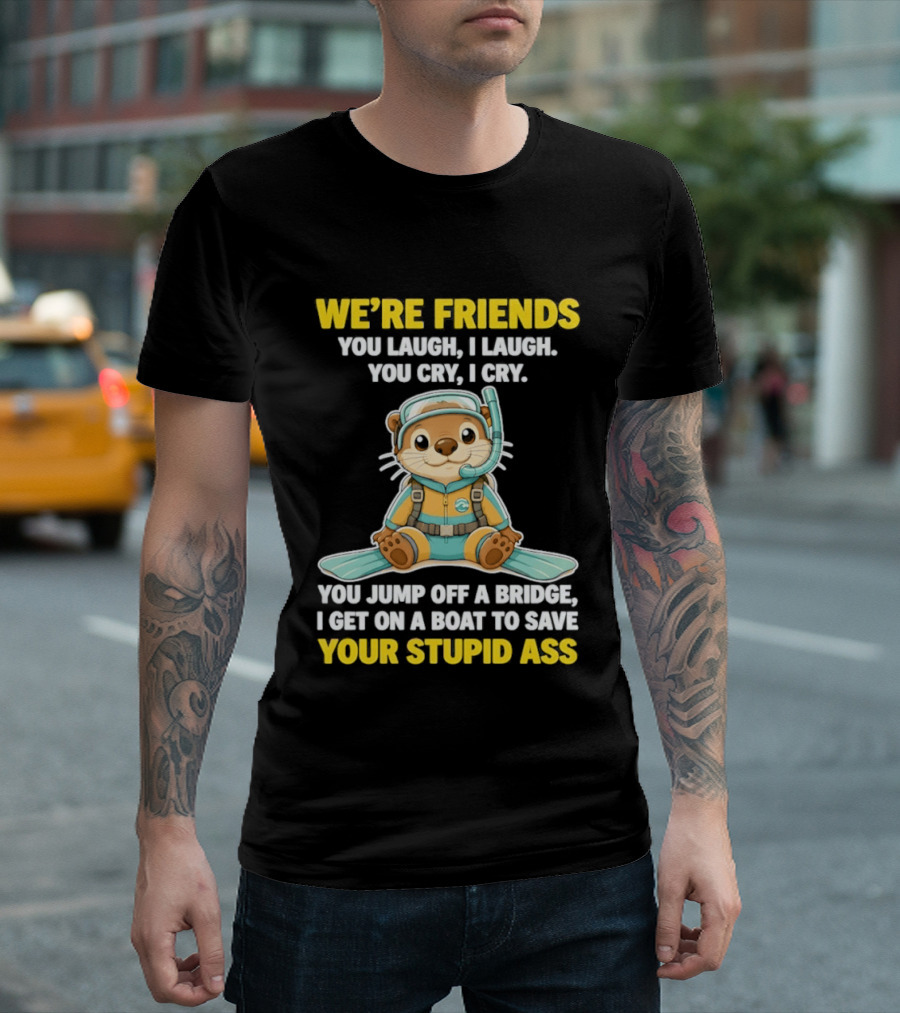 We're Friends You Laugh Cry Otter Jump Bridge Boat Save Your Stupid Ass T-Shirt