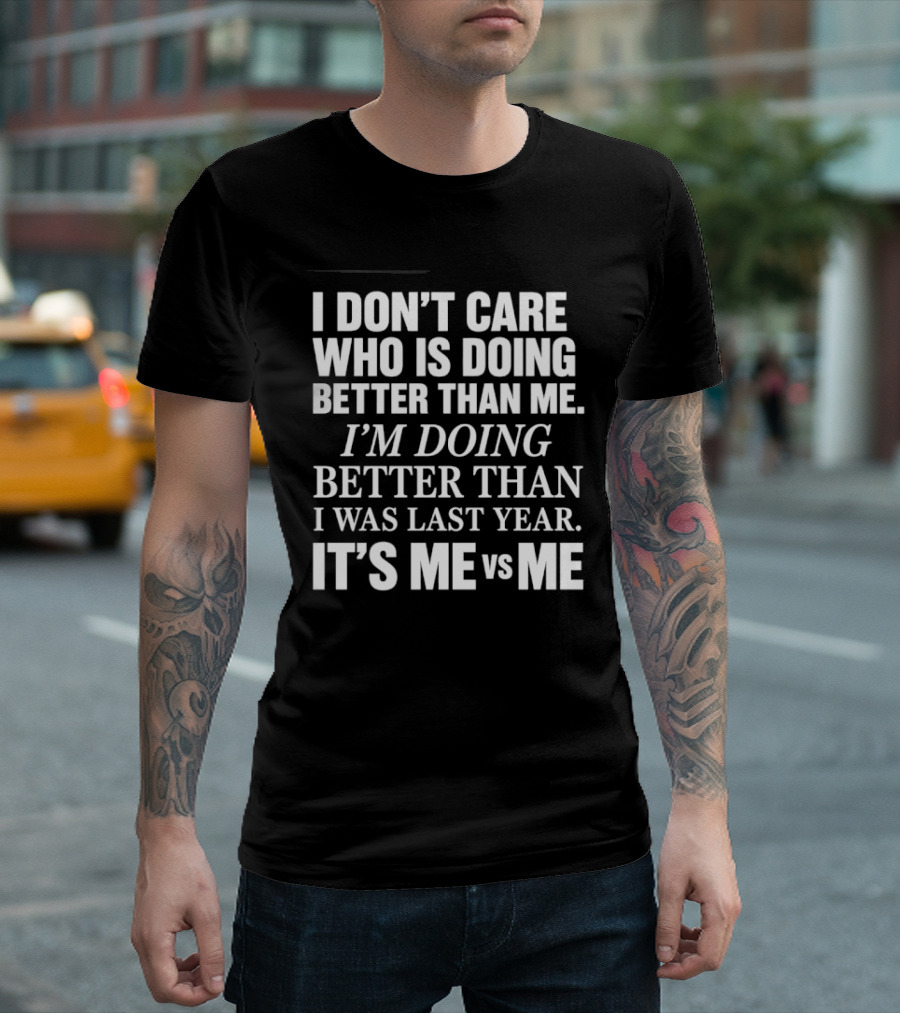 I Don't Care Who Is Doing Better Than Me I'm Doing Better Than I Was Last Year It's Me Vs Me T-Shirt