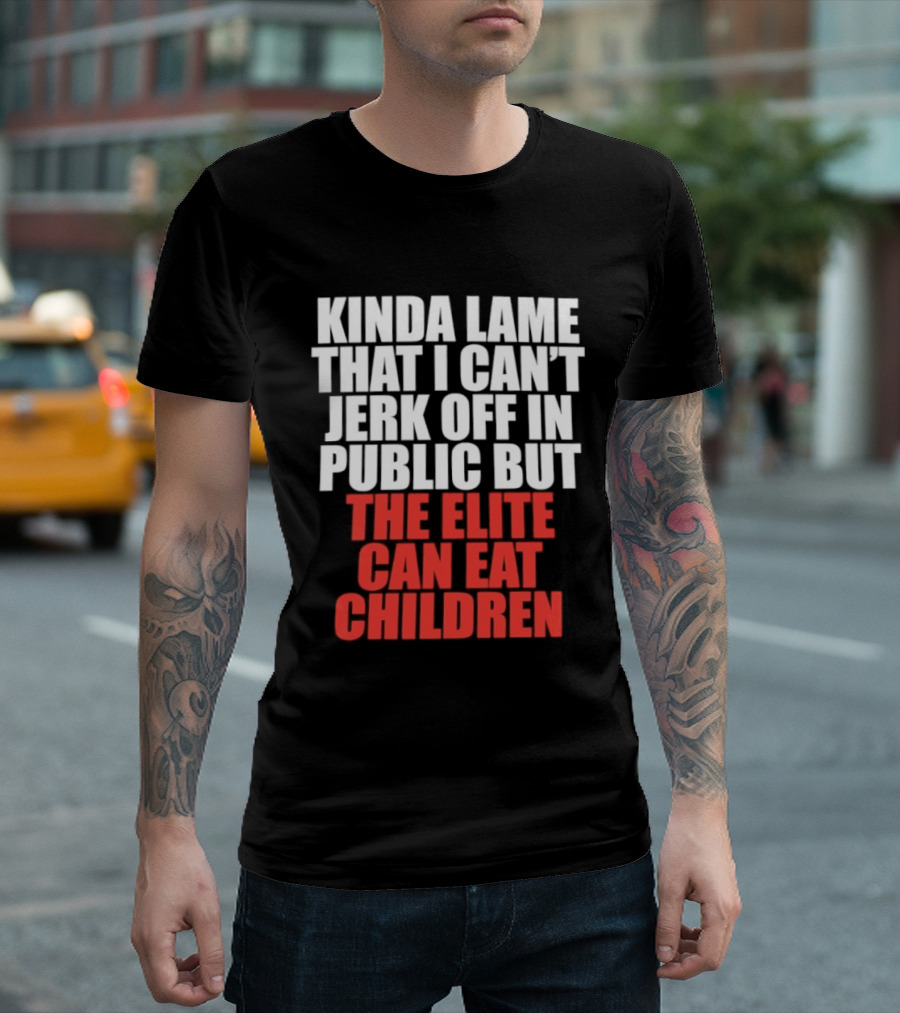 Kinda Lame That I Can't Jerk Off In Public But The Elite Can Eat Children T-Shirt