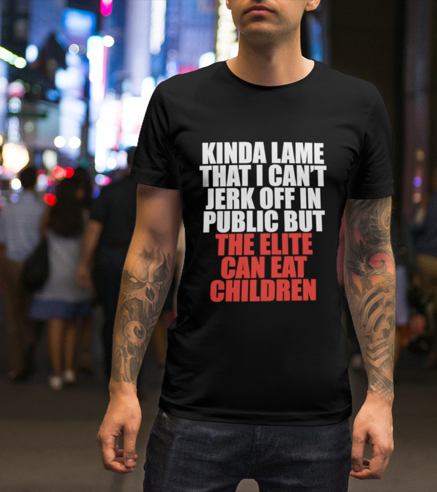 Kinda Lame That I Can't Jerk Off In Public But The Elite Can Eat Children T-Shirt