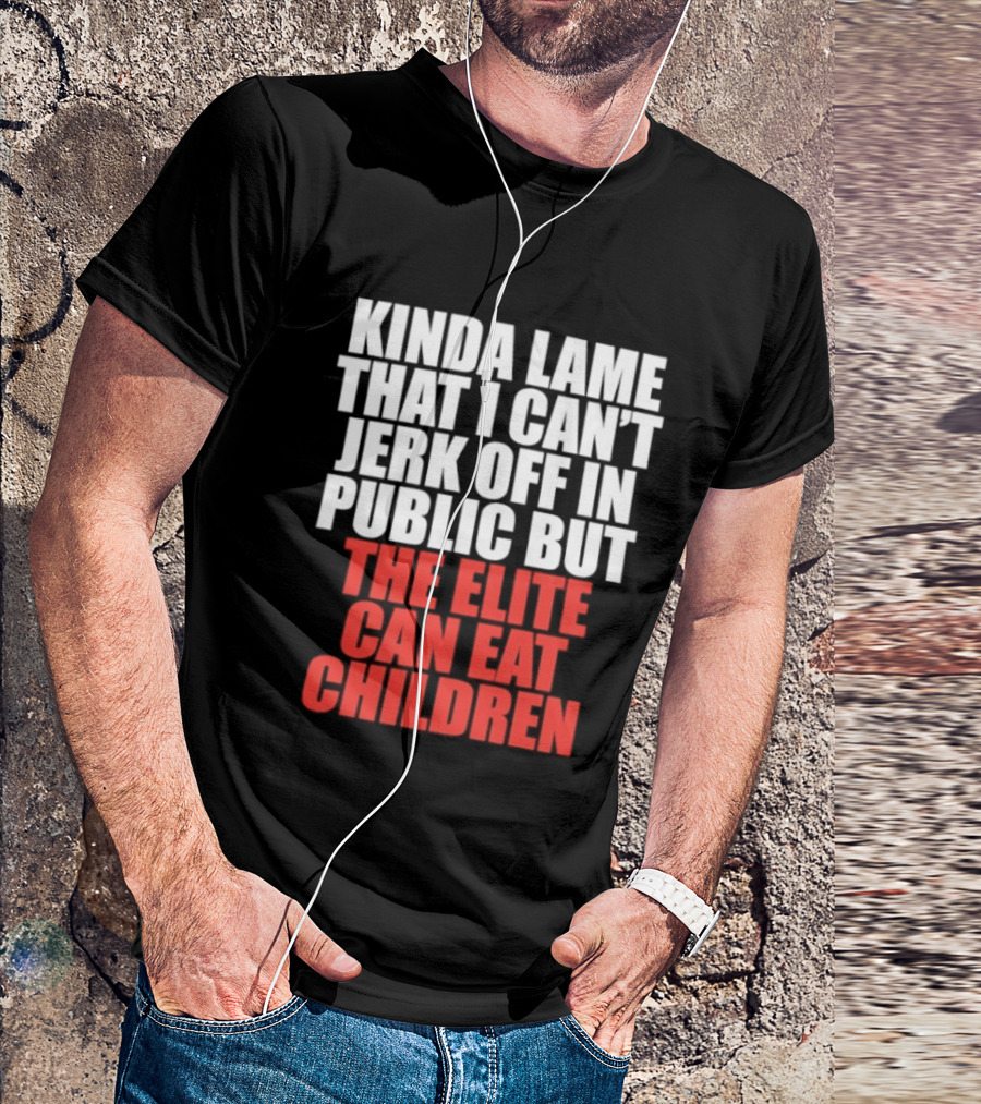 Kinda Lame That I Can't Jerk Off In Public But The Elite Can Eat Children T-Shirt