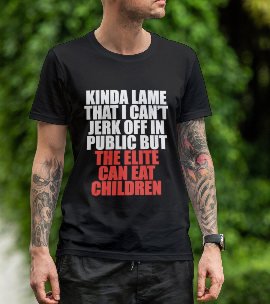 Kinda Lame That I Can't Jerk Off In Public But The Elite Can Eat Children T-Shirt