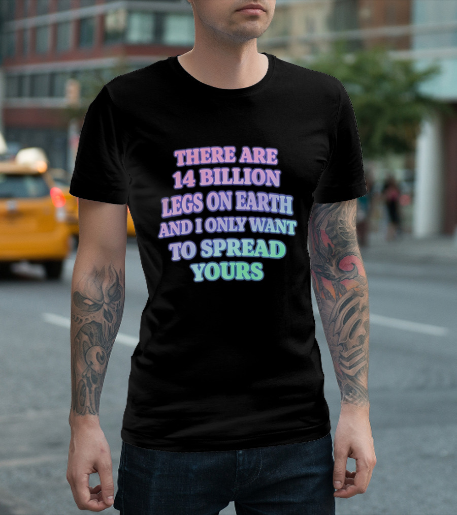 There Are 14 Billion Legs On Earth And I Only Want To Spread Yours T-Shirt
