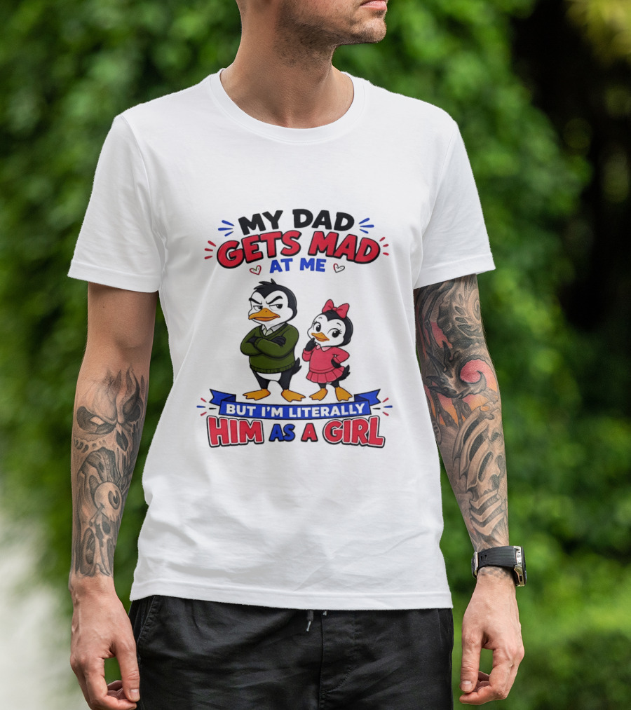 My Dad Gets Mad At Me But I'm Literally Him As A Girl Penguin T-Shirt