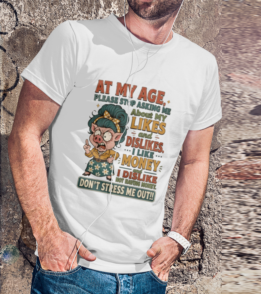 At My Age Please Stop Asking About My Likes I Like Money I Dislike Not Having Money Don't Stress Me Out T-Shirt