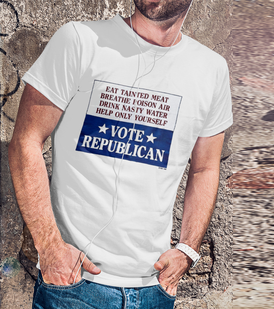 Eat Tainted Meat Breathe Poison Air Drink Nasty Water Help Only Yourself Vote Republican T-Shirt