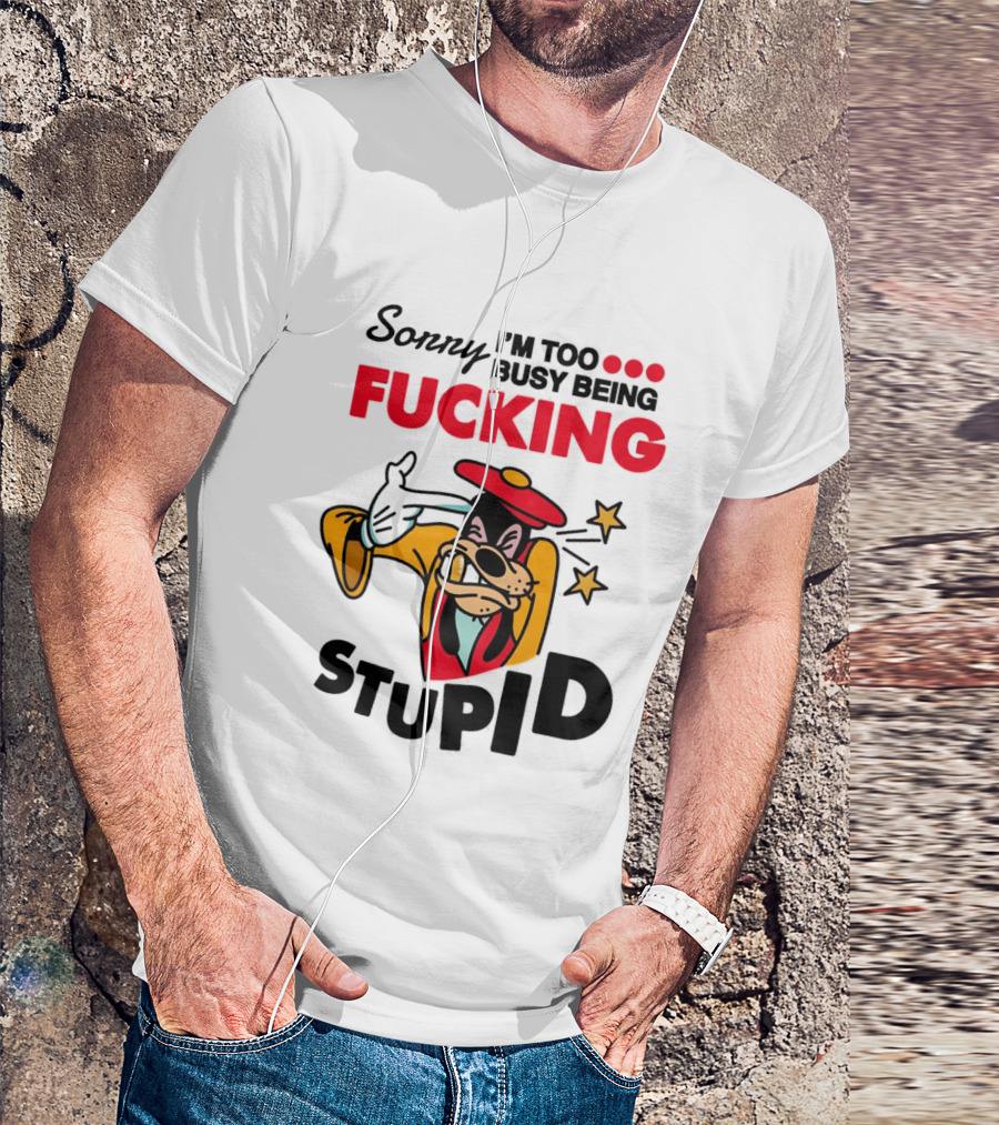 Sorry I'm Too Busy Being Fucking Stupid Goofy T-Shirt