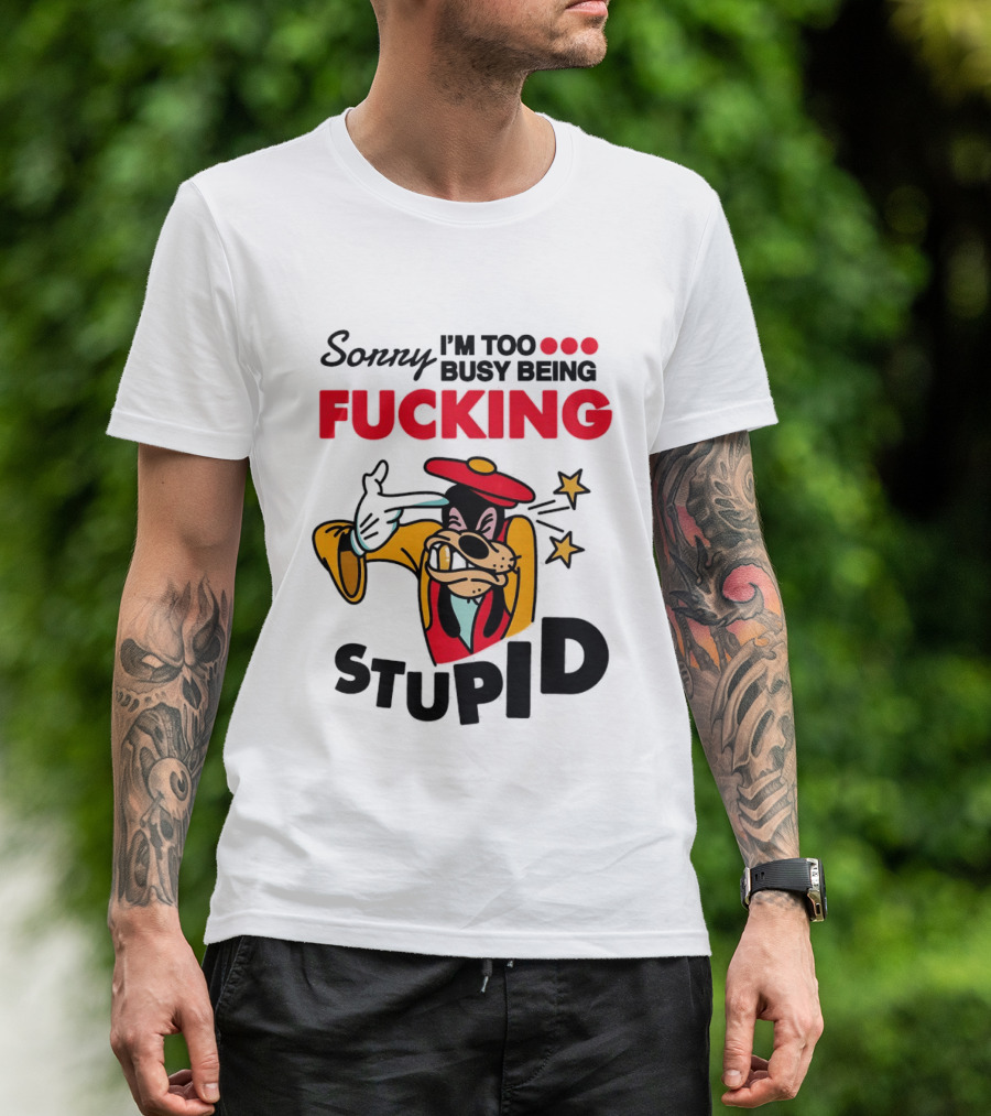 Sorry I'm Too Busy Being Fucking Stupid Goofy T-Shirt