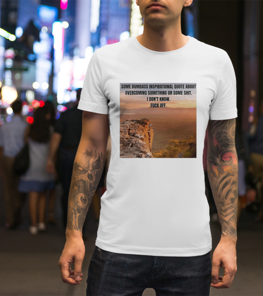 Some Dumbass Inspirational Quote About Overcoming Something Or Some Shit I Don't Know Fuck Off T-Shirt