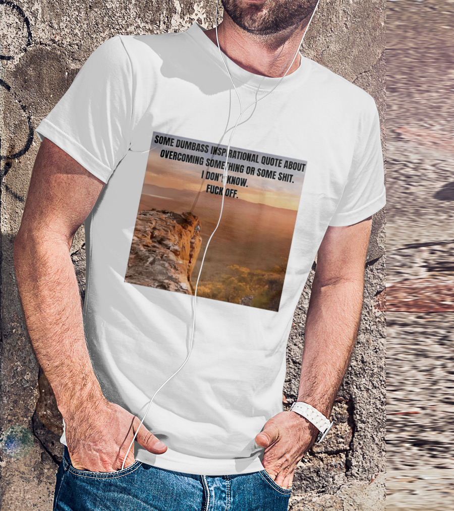 Some Dumbass Inspirational Quote About Overcoming Something Or Some Shit I Don't Know Fuck Off T-Shirt