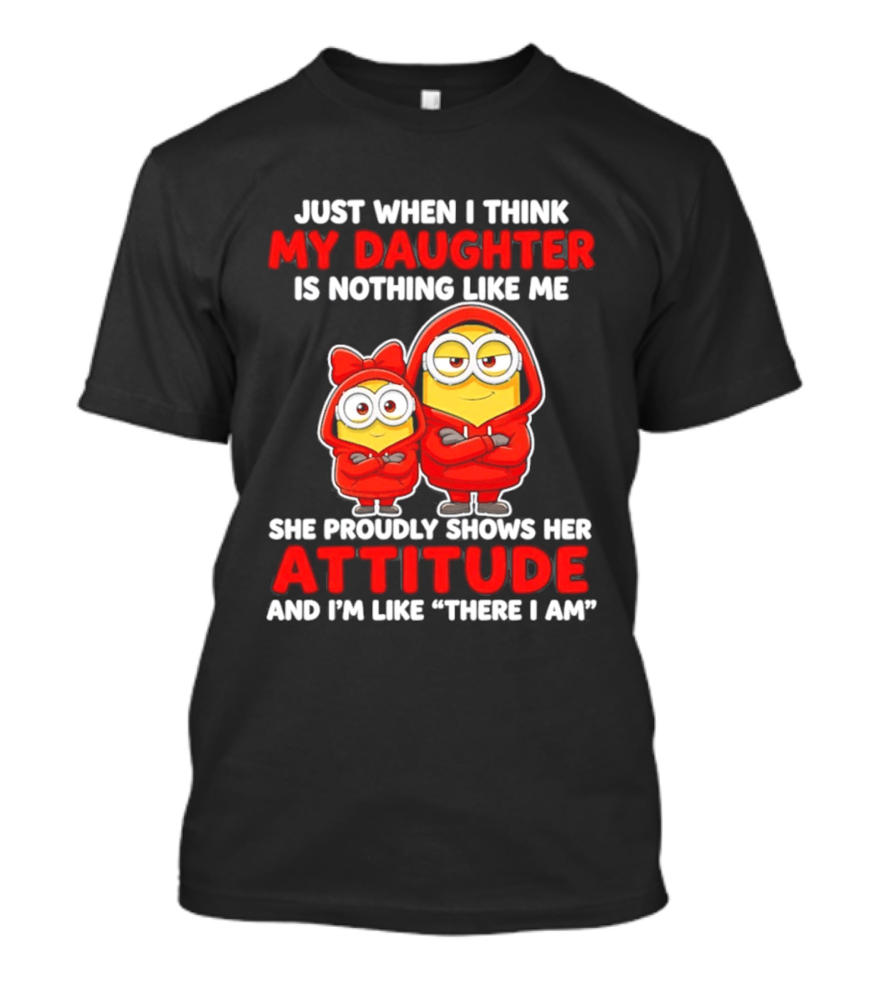 Just When I Think My Daughter Is Nothing Like Me She Proudly Shows Her Attitude And I'm Like There I Am T-Shirt