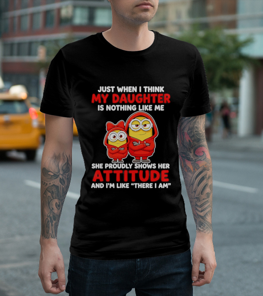 Just When I Think My Daughter Is Nothing Like Me She Proudly Shows Her Attitude And I'm Like There I Am T-Shirt
