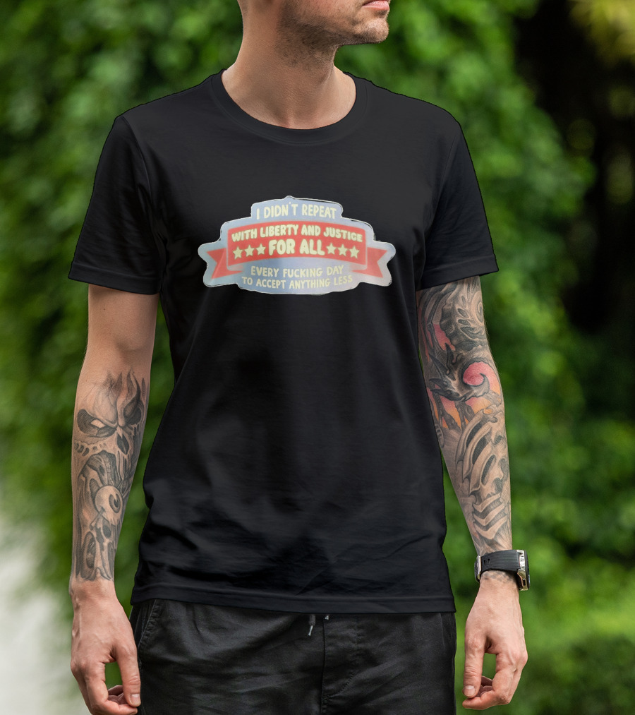 I Didn't Repeat With Liberty And Justice For All Every Day To Accept Anything Less T-Shirt