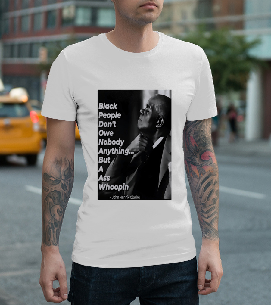Black People Don't Owe Nobody Anything But A Ass Whoopin John Henrik Clarke T-Shirt