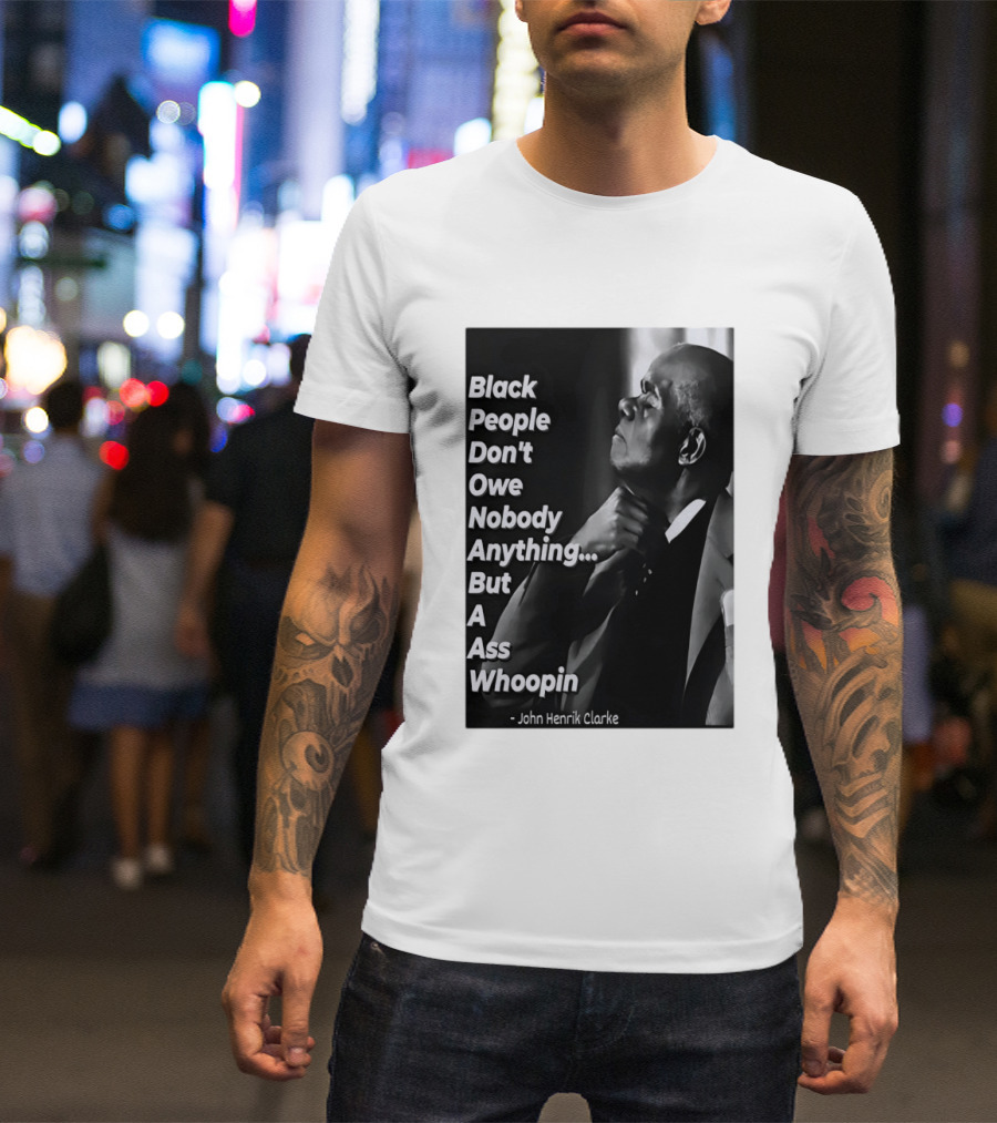 Black People Don't Owe Nobody Anything But A Ass Whoopin John Henrik Clarke T-Shirt