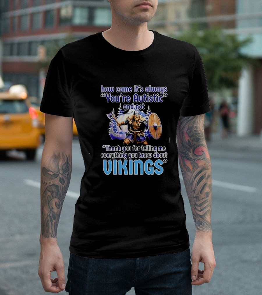 How Come It's Always You're Autistic And Not Thank You For Telling Me Everything You Know About Vikings T-Shirt