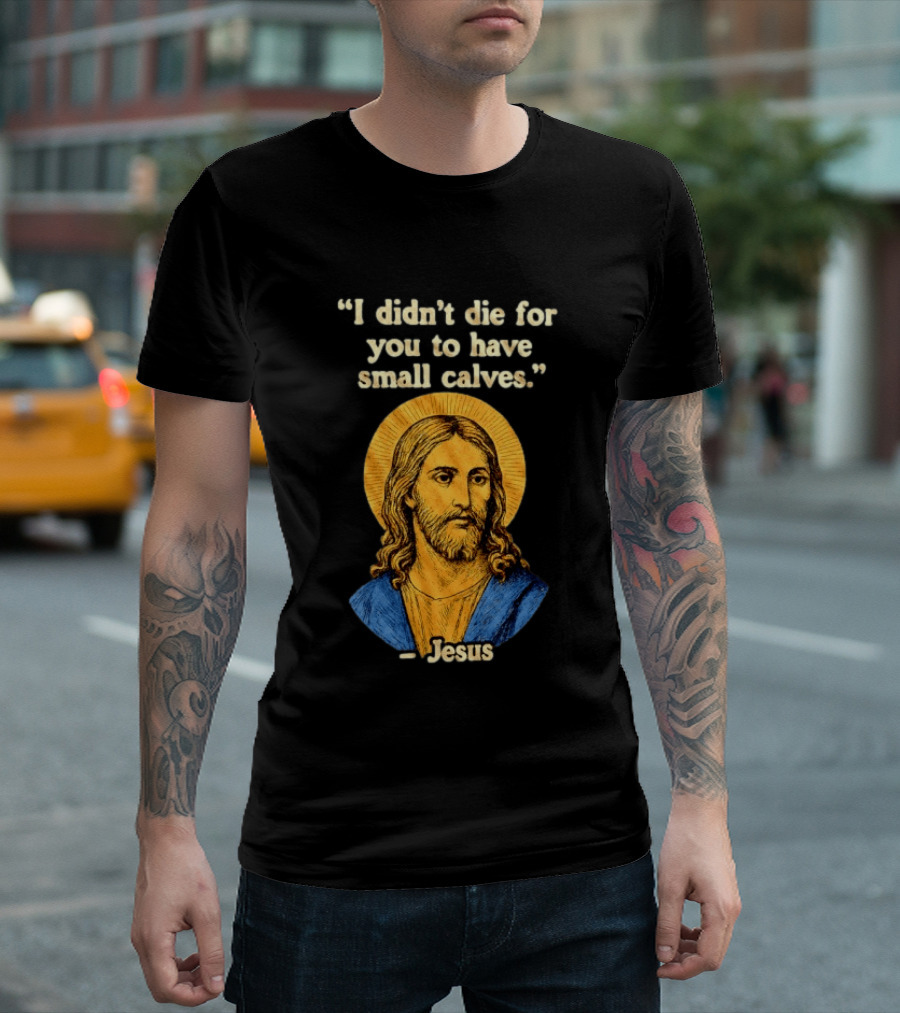 I Didn't Die For You To Have Small Calves Jesus Christ Humor T-Shirt