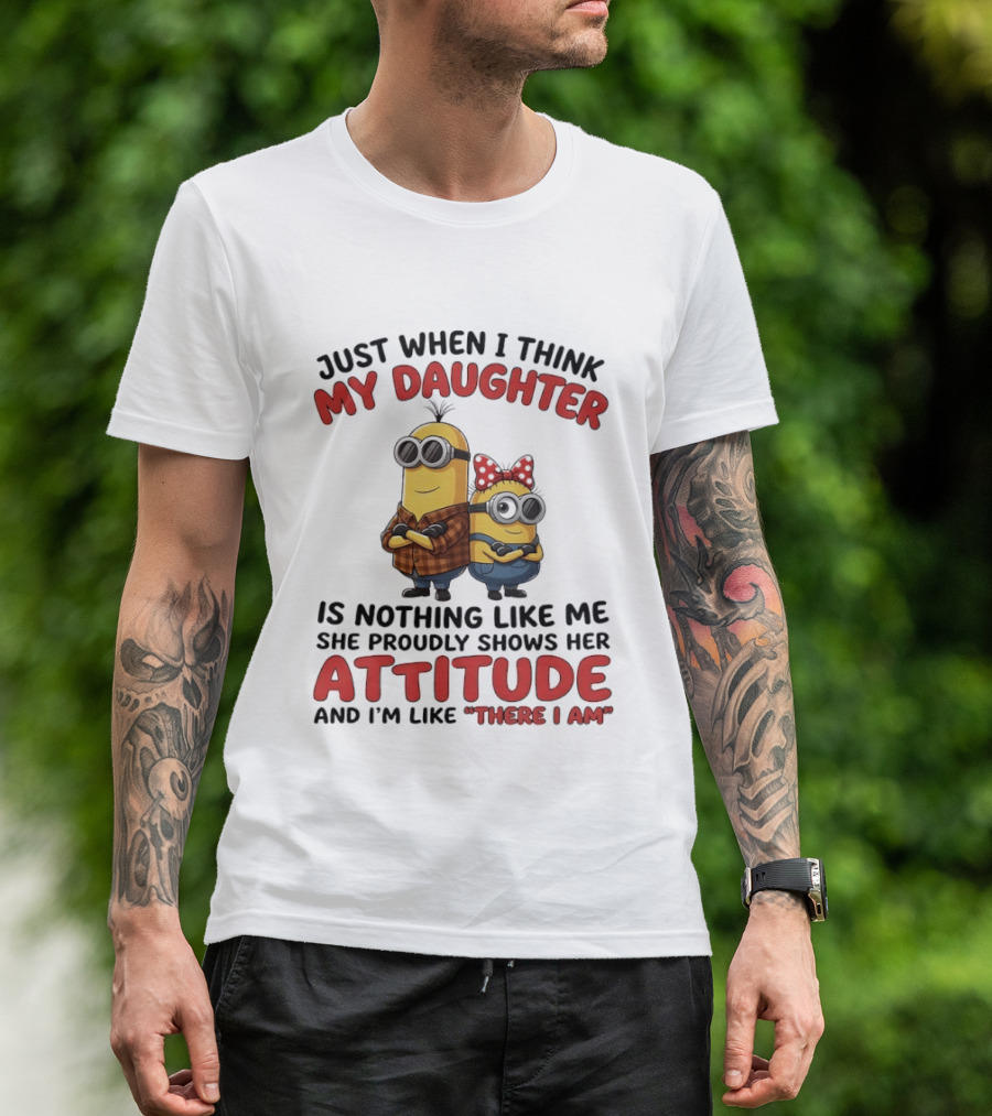Minions Couple Just When I Think My Daughter Is Nothing Like Me Attitude There I Am T-Shirt
