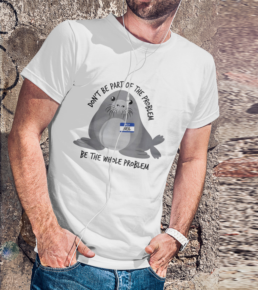 Neil The Seal Don't Be Part Of The Problem Be The Whole Problem T-Shirt